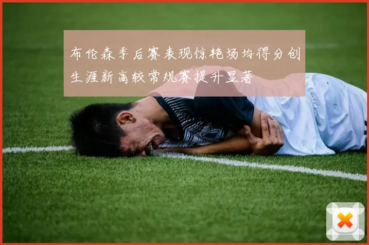 布伦森季后赛表现惊艳场均得分创生涯新高较常规赛提升显著