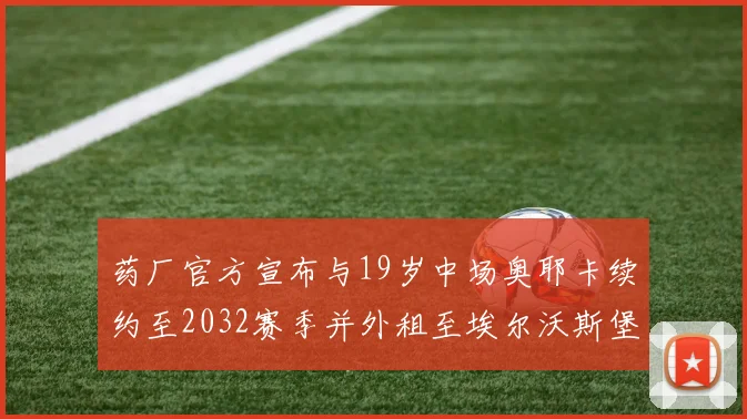 药厂官方宣布与19岁中场奥耶卡续约至2032赛季并外租至埃尔沃斯堡
