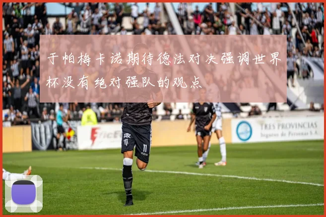 于帕梅卡诺期待德法对决强调世界杯没有绝对强队的观点