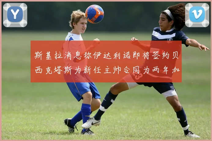 斯基拉消息称伊达利诺即将签约贝西克塔斯为新任主帅合同为两年加一年选项