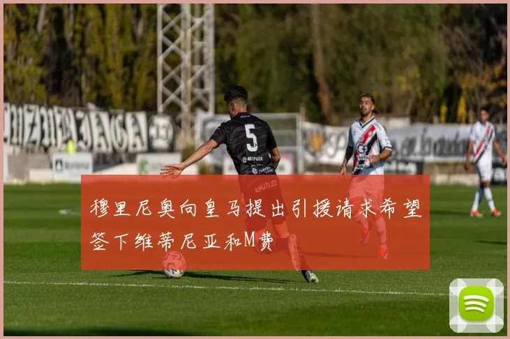 穆里尼奥向皇马提出引援请求希望签下维蒂尼亚和M费