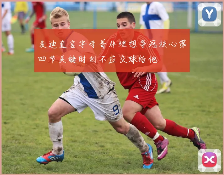 麦迪直言字母哥非理想争冠核心第四节关键时刻不应交球给他