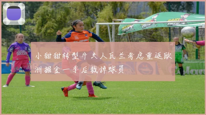 小甜甜转型牛夫人瓦兰考虑重返欧洲掘金一季后裁掉球员