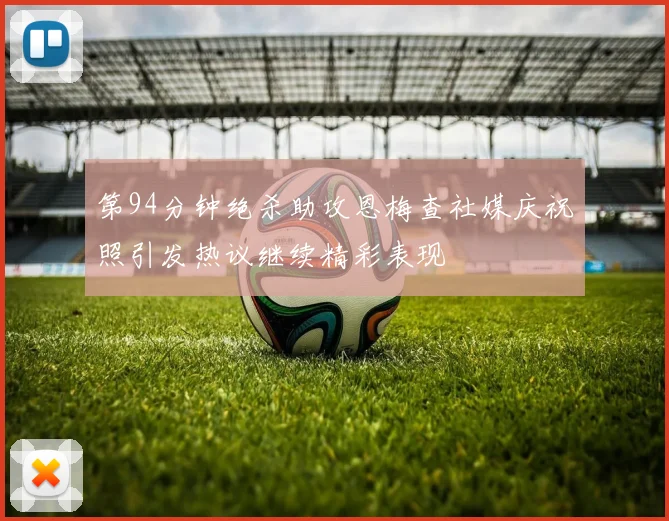 第94分钟绝杀助攻恩梅查社媒庆祝照引发热议继续精彩表现