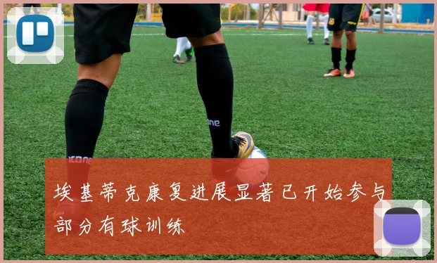 埃基蒂克康复进展显著已开始参与部分有球训练