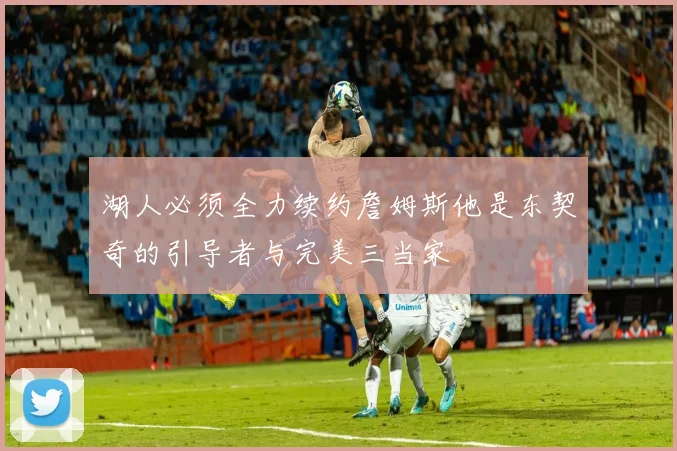 湖人必须全力续约詹姆斯他是东契奇的引导者与完美三当家