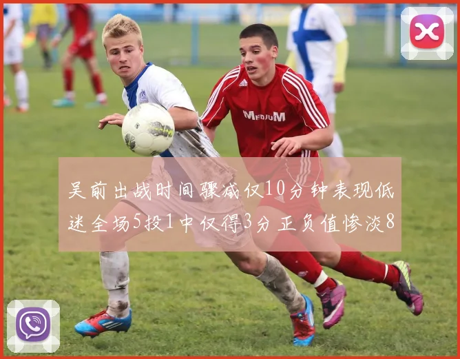 吴前出战时间骤减仅10分钟表现低迷全场5投1中仅得3分正负值惨淡8