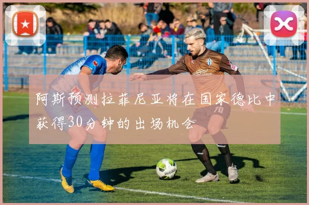 阿斯预测拉菲尼亚将在国家德比中获得30分钟的出场机会