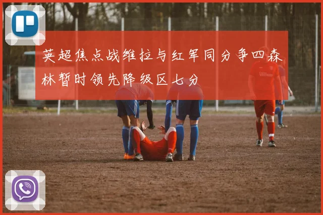 英超焦点战维拉与红军同分争四森林暂时领先降级区七分
