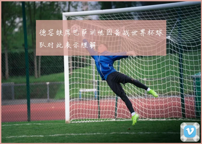 德容缺席巴萨训练因备战世界杯球队对此表示理解
